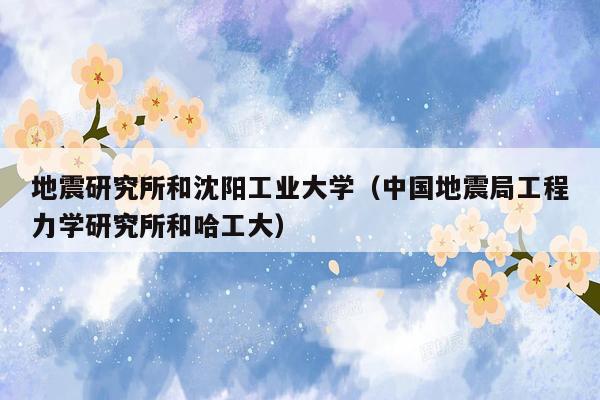 地震研究所和沈阳工业大学（中国地震局工程力学研究所和哈工大）
