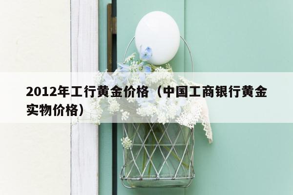2012年工行黄金价格（中国工商银行黄金实物价格）
