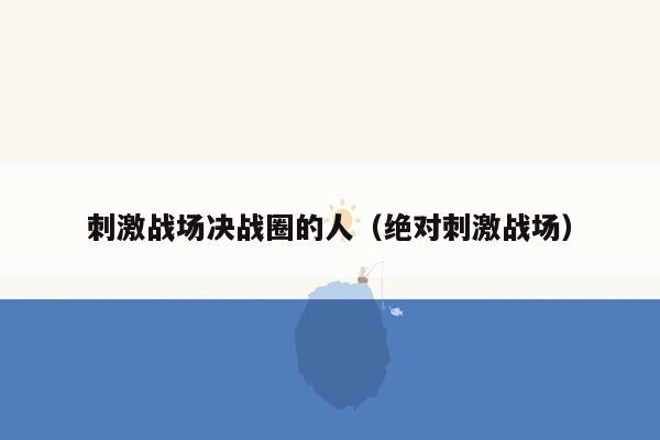 刺激战场决战圈的人（绝对刺激战场）