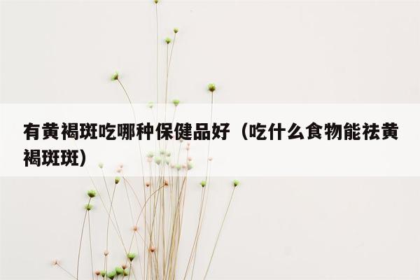 有黄褐斑吃哪种保健品好（吃什么食物能祛黄褐斑斑）