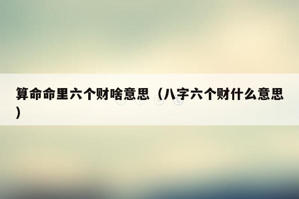 算命命里六个财啥意思（八字六个财什么意思）