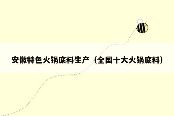 安徽特色火锅底料生产（全国十大火锅底料）