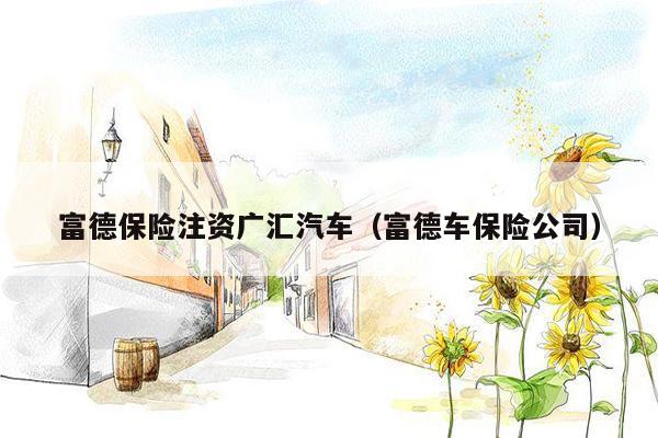 富德保险注资广汇汽车（富德车保险公司）