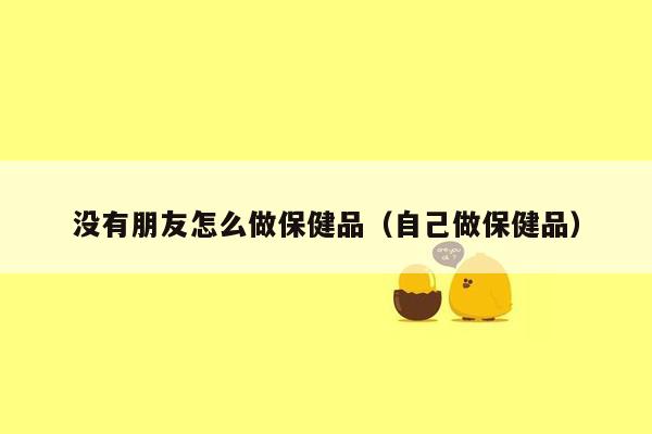 没有朋友怎么做保健品（自己做保健品）