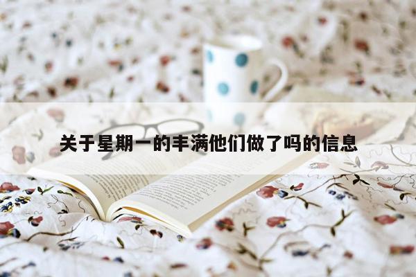 关于星期一的丰满他们做了吗的信息