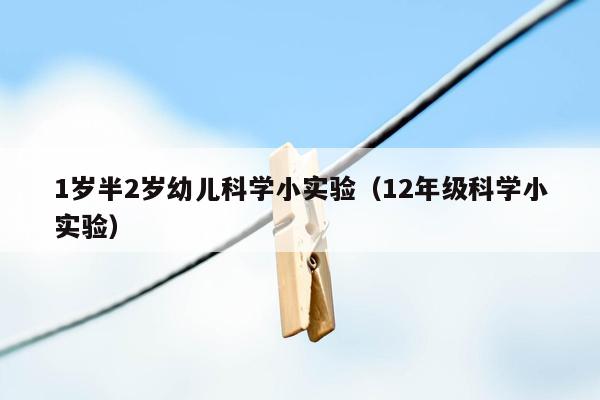 1岁半2岁幼儿科学小实验（12年级科学小实验）