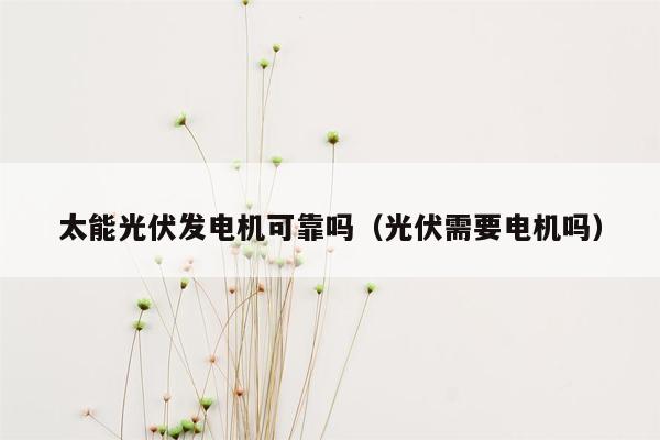 太能光伏发电机可靠吗（光伏需要电机吗）