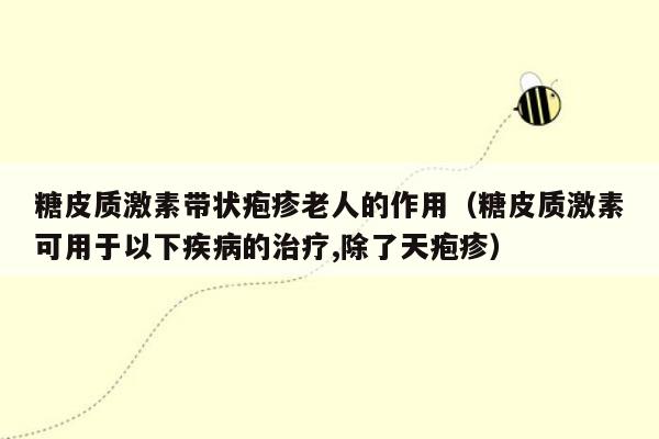 糖皮质激素带状疱疹老人的作用（糖皮质激素可用于以下疾病的治疗,除了天疱疹）