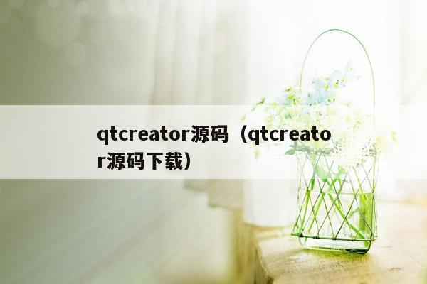 qtcreator源码（qtcreator源码下载）