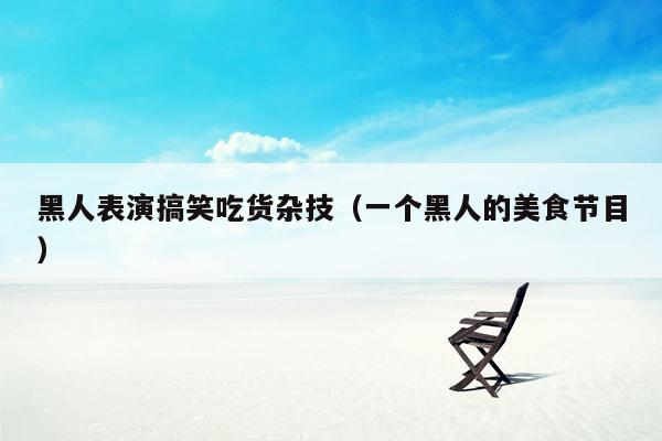 黑人表演搞笑吃货杂技（一个黑人的美食节目）