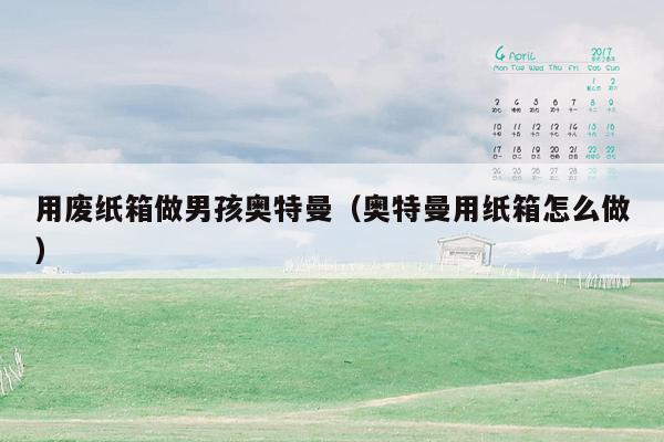 用废纸箱做男孩奥特曼（奥特曼用纸箱怎么做）