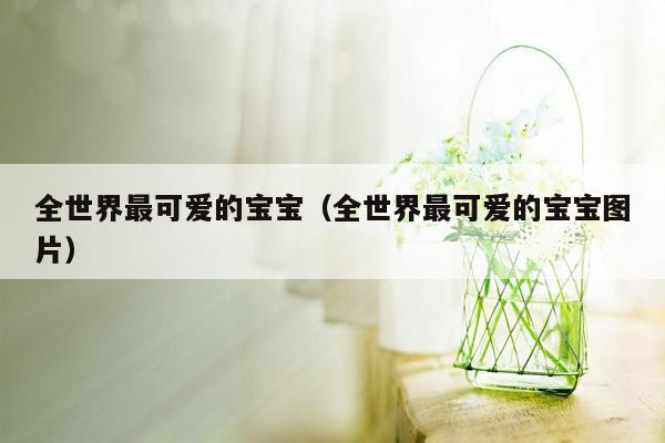 全世界最可爱的宝宝（全世界最可爱的宝宝图片）
