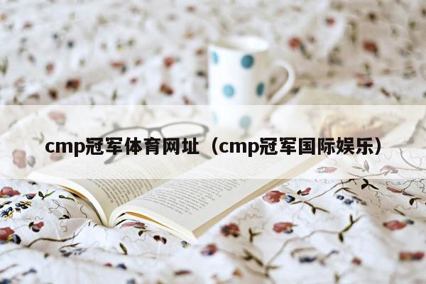 cmp冠军体育网址（cmp冠军国际娱乐）
