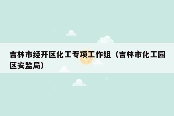 吉林市经开区化工专项工作组（吉林市化工园区安监局）