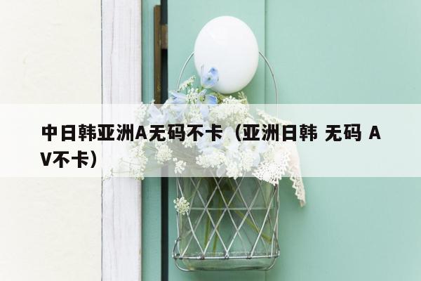 中日韩亚洲A无码不卡（亚洲日韩 无码 AV不卡）
