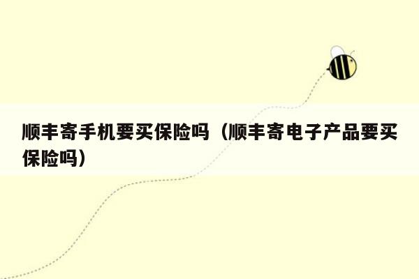 顺丰寄手机要买保险吗（顺丰寄电子产品要买保险吗）