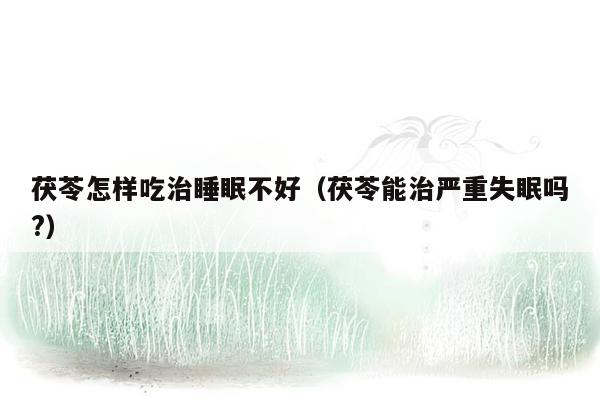 茯苓怎样吃治睡眠不好（茯苓能治严重失眠吗?）