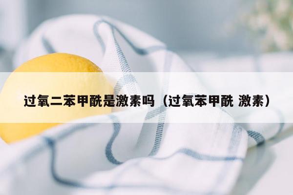 过氧二苯甲酰是激素吗（过氧苯甲酰 激素）