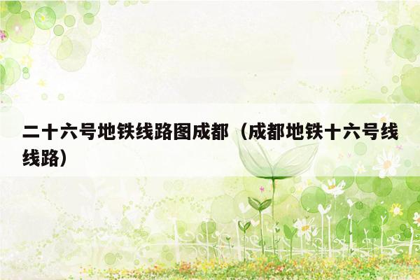 二十六号地铁线路图成都（成都地铁十六号线线路）