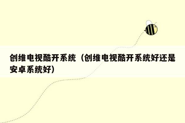 创维电视酷开系统（创维电视酷开系统好还是安卓系统好）