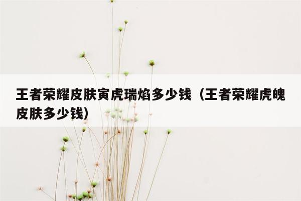 王者荣耀皮肤寅虎瑞焰多少钱（王者荣耀虎魄皮肤多少钱）