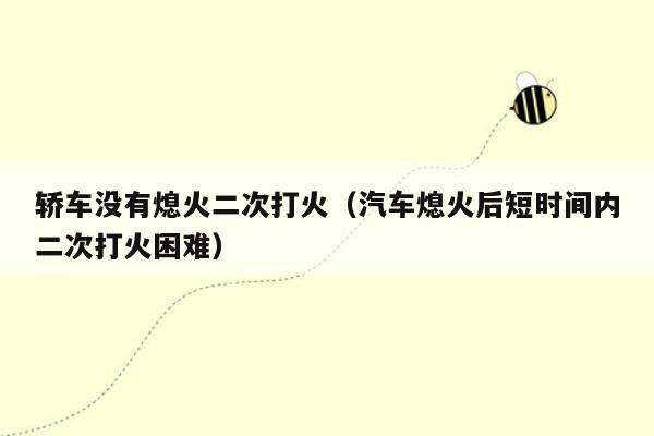 轿车没有熄火二次打火（汽车熄火后短时间内二次打火困难）
