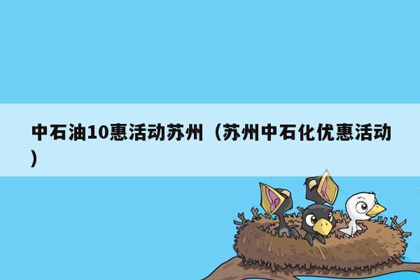 中石油10惠活动苏州（苏州中石化优惠活动）