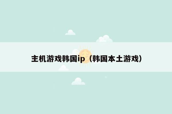 主机游戏韩国ip（韩国本土游戏）