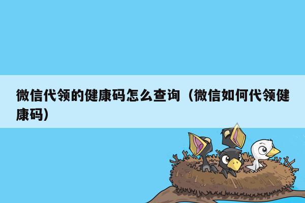 微信代领的健康码怎么查询（微信如何代领健康码）