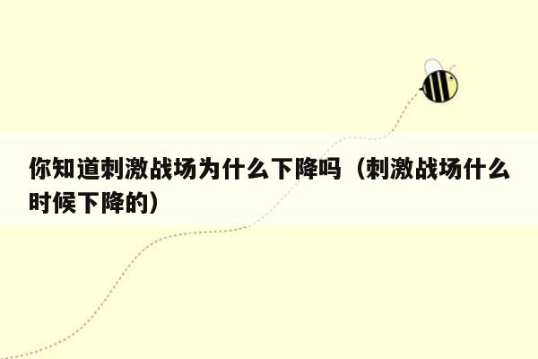 你知道刺激战场为什么下降吗（刺激战场什么时候下降的）