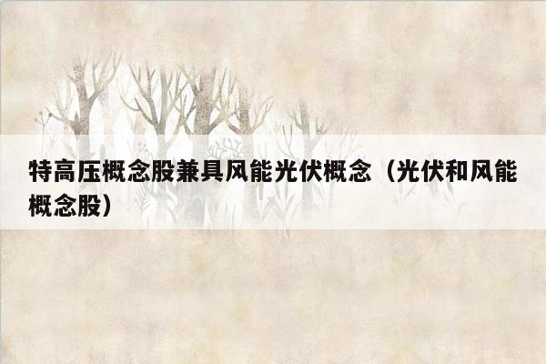 特高压概念股兼具风能光伏概念（光伏和风能概念股）