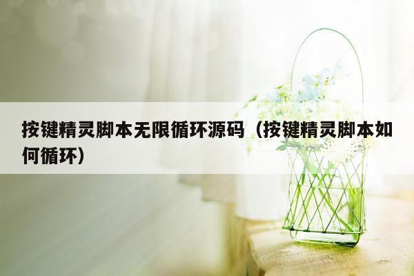 按键精灵脚本无限循环源码（按键精灵脚本如何循环）