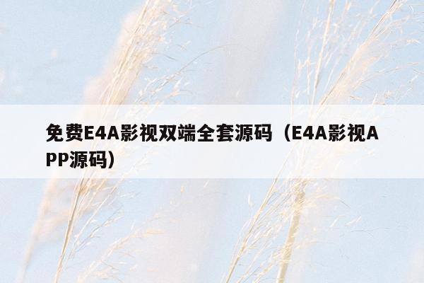 免费E4A影视双端全套源码（E4A影视APP源码）