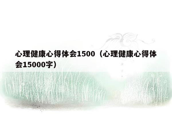 心理健康心得体会1500（心理健康心得体会15000字）