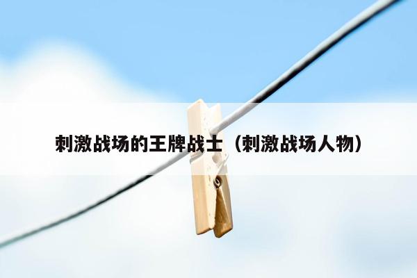 刺激战场的王牌战士（刺激战场人物）