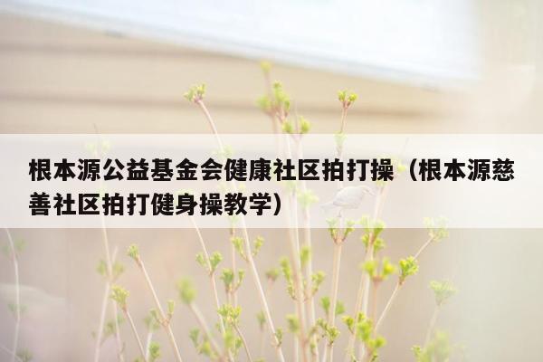 根本源公益基金会健康社区拍打操（根本源慈善社区拍打健身操教学）