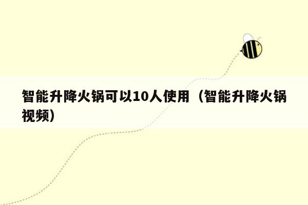 智能升降火锅可以10人使用（智能升降火锅视频）