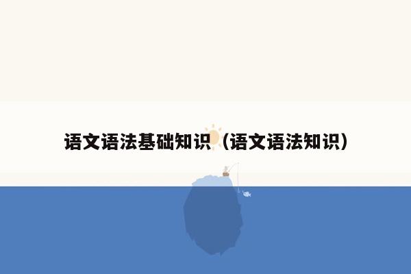 语文语法基础知识（语文语法知识）