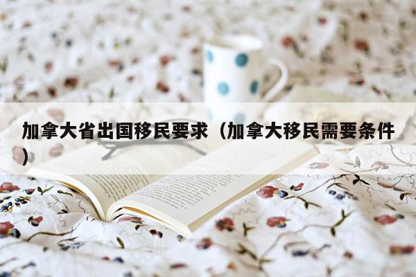 加拿大省出国移民要求（加拿大移民需要条件）