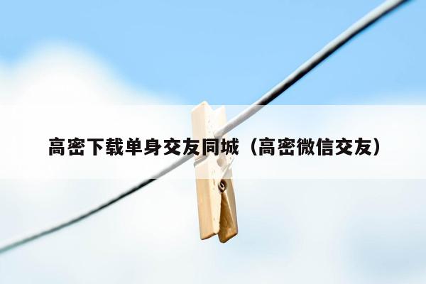 高密下载单身交友同城（高密微信交友）
