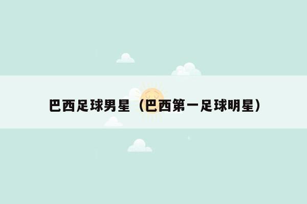 巴西足球男星（巴西第一足球明星）