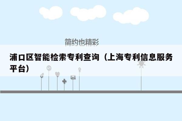 浦口区智能检索专利查询（上海专利信息服务平台）