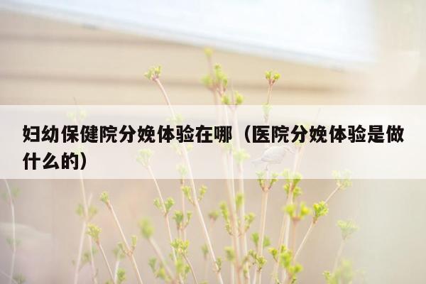 妇幼保健院分娩体验在哪（医院分娩体验是做什么的）