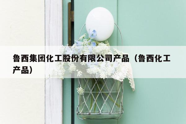 鲁西集团化工股份有限公司产品（鲁西化工 产品）