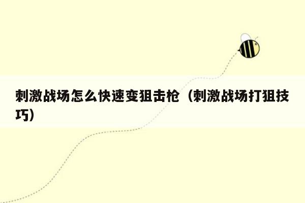 刺激战场怎么快速变狙击枪（刺激战场打狙技巧）