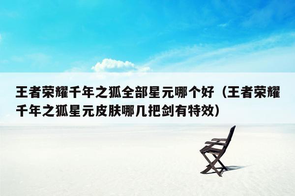 王者荣耀千年之狐全部星元哪个好（王者荣耀千年之狐星元皮肤哪几把剑有特效）