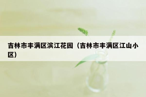 吉林市丰满区滨江花园（吉林市丰满区江山小区）