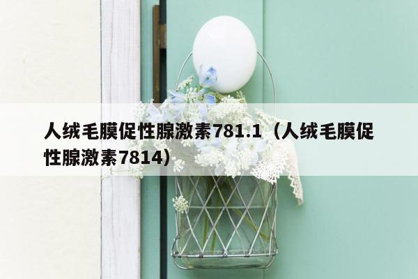人绒毛膜促性腺激素781.1（人绒毛膜促性腺激素7814）