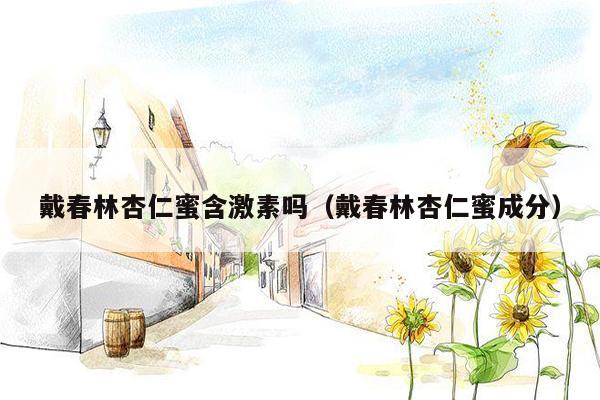 戴春林杏仁蜜含激素吗（戴春林杏仁蜜成分）