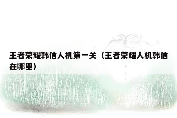 王者荣耀韩信人机第一关（王者荣耀人机韩信在哪里）